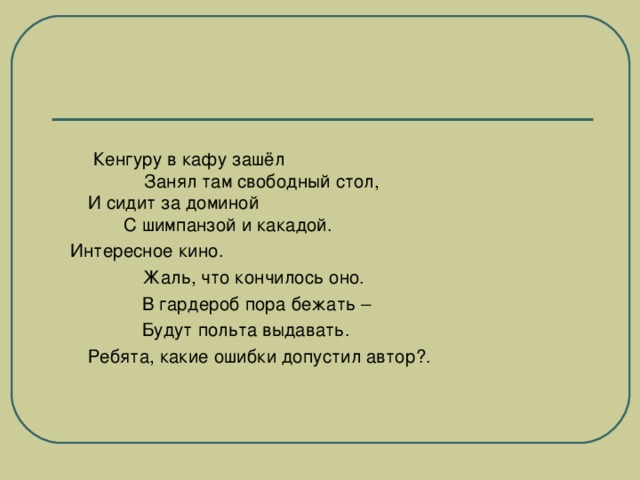 Кенгуру в кафу зашёл  Занял там свободный стол,  И сидит за доминой  С шимпанзой и какадой. Интересное кино.  Жаль, что кончилось оно.  В гардероб пора бежать –  Будут польта выдавать. Ребята, какие ошибки допустил автор?.