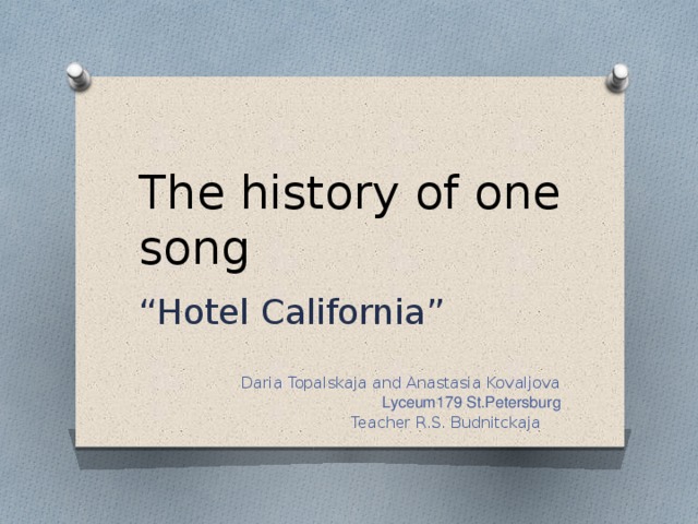 The history of one song “ Hotel California” Daria Topalskaja and Anastasia Kovaljova Lyceum179 St.Petersburg Teacher R.S. Budnitckaja