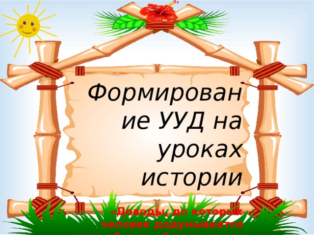 Формирование УУД на уроках истории   «Доводы, до которых человек додумывается сам, обычно убеждают его больше, нежели те, которые пришли в голову другим»  Б.Паскаль. 