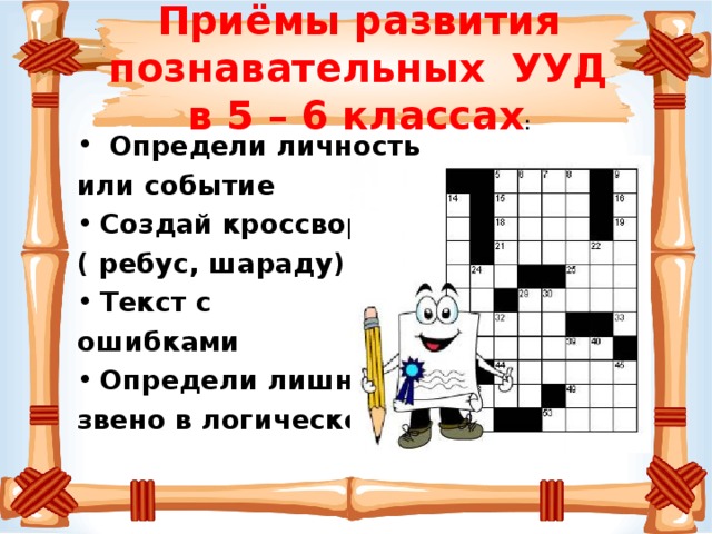 Приёмы развития познавательных УУД в 5 – 6 классах :  Определи личность или событие Создай кроссворд ( ребус, шараду) Текст с ошибками Определи лишнее звено в логической цепочке