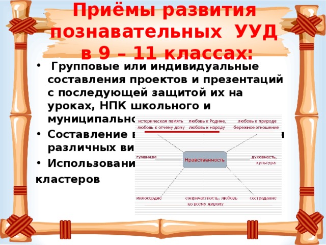 Приёмы развития познавательных УУД в 9 – 11 классах:  Групповые или индивидуальные составления проектов и презентаций с последующей защитой их на уроках, НПК школьного и муниципального уровня Составление вопросов и заданий для различных викторин и конкурсов Использование кластеров