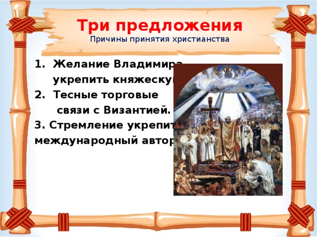 Три предложения  Причины принятия христианства 1. Желание Владимира  укрепить княжескую власть. 2. Тесные торговые  связи с Византией. 3. Стремление укрепить международный авторитет Руси.