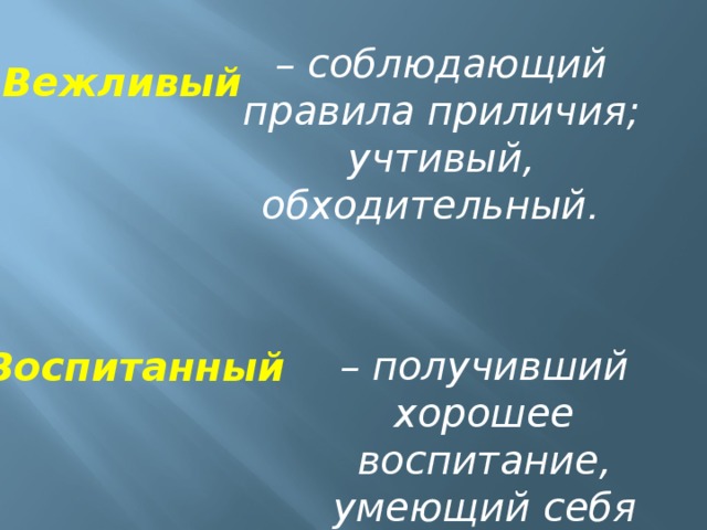 – соблюдающий правила приличия; учтивый, обходительный .  Вежливый – получивший хорошее воспитание, умеющий себя вести Воспитанный