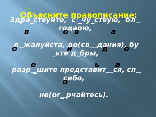 Объясните правописание: Здра_ствуйте,  с _чу_ствую,  бл  годарю,   п  жалуйста, до(св  дания), бу _ьте д_бры,   разр _ шите представит  ся, сп  сибо,  не(ог _ рчайтесь).  а в о в о  и д о е ь а о