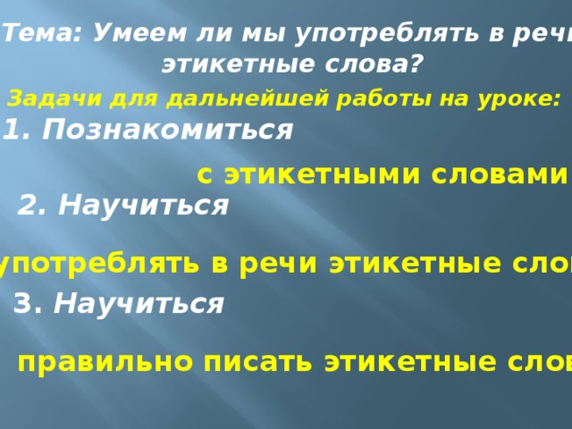 Тема: Умеем ли мы употреблять в речи этикетные слова?  Задачи для дальнейшей работы на уроке: 1. Познакомиться с этикетными словами 2. Научиться употреблять в речи этикетные слова 3. Научиться правильно писать этикетные слова