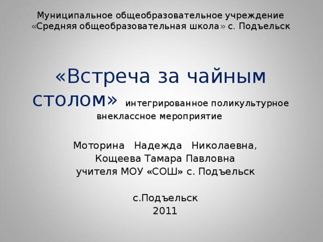 Муниципальное общеобразовательное учреждение  «Средняя общеобразовательная школа» с. Подъельск     «Встреча за чайным столом» интегрированное поликультурное внеклассное мероприятие Моторина Надежда Николаевна, Кощеева Тамара Павловна учителя МОУ «СОШ» с. Подъельск с.Подъельск 2011