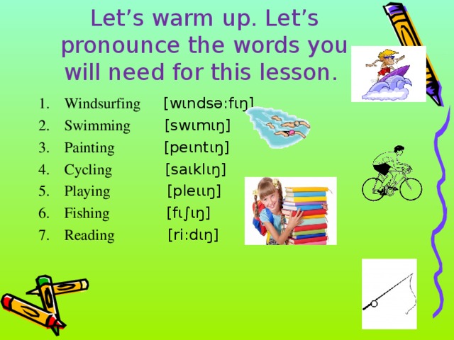 Let’s warm up. Let’s pronounce the words you will need for this lesson. Windsurfing [w ι ndsə:f ι ŋ] Swimming [sw ι m ι ŋ] Painting [pe ι nt ι ŋ] Cycling [sa ι kl ι ŋ] Playing [ple ιι ŋ] Fishing [f ι∫ι ŋ] Reading [ri:d ι ŋ]