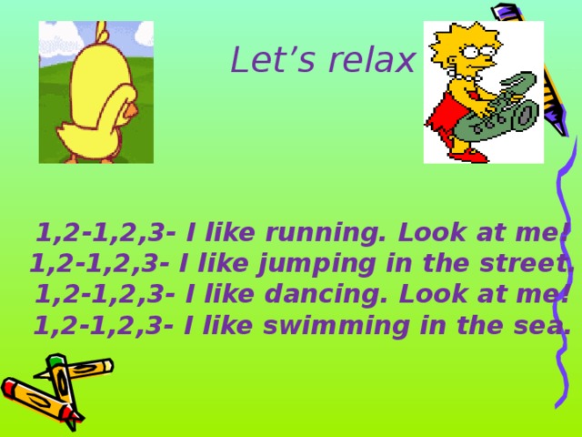 Let’s relax 1,2-1,2,3- I like running. Look at me!  1,2-1,2,3- I like jumping in the street.  1,2-1,2,3- I like dancing. Look at me!  1,2-1,2,3- I like swimming in the sea.