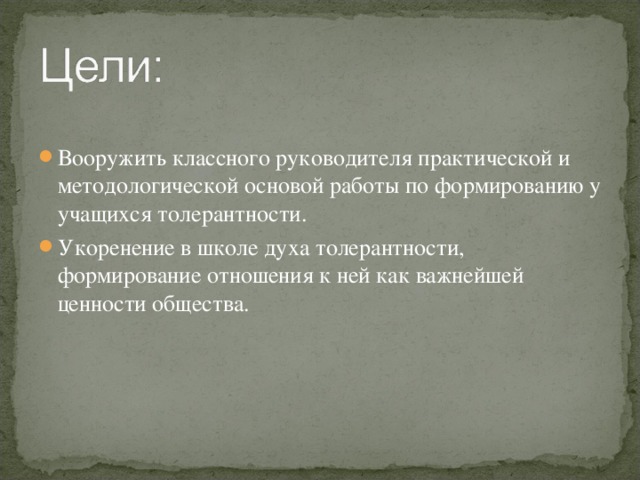 Вооружить классного руководителя практической и методологической основой работы по формированию у учащихся толерантности. Укоренение в школе духа толерантности, формирование отношения к ней как важнейшей ценности общества.