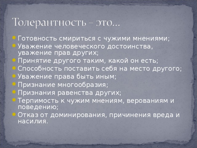 Готовность смириться с чужими мнениями; Уважение человеческого достоинства, уважение прав других; Принятие другого таким, какой он есть; Способность поставить себя на место другого; Уважение права быть иным; Признание многообразия; Признания равенства других; Терпимость к чужим мнениям, верованиям и поведению; Отказ от доминирования, причинения вреда и насилия.