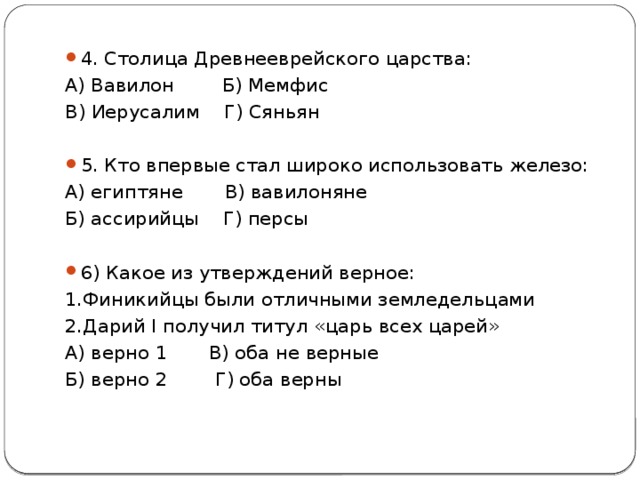 4. Столица Древнееврейского царства: А) Вавилон Б) Мемфис В) Иерусалим Г) Сяньян   5. Кто впервые стал широко использовать железо: А) египтяне В) вавилоняне Б) ассирийцы Г) персы   6) Какое из утверждений верное: