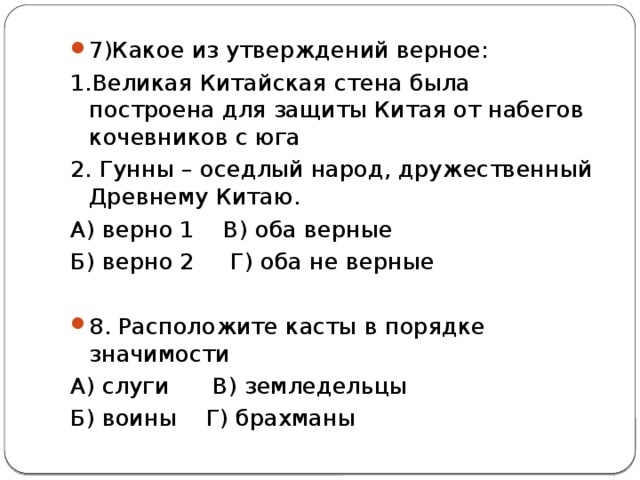 7)Какое из утверждений верное: 1.Великая Китайская стена была построена для защиты Китая от набегов кочевников с юга 2. Гунны – оседлый народ, дружественный Древнему Китаю. А) верно 1 В) оба верные Б) верно 2 Г) оба не верные 8. Расположите касты в порядке значимости