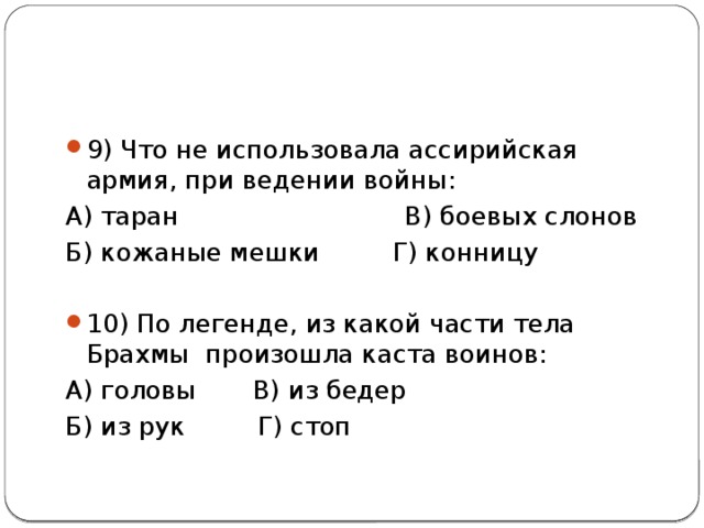   9) Что не использовала ассирийская армия, при ведении войны: А) таран В) боевых слонов Б) кожаные мешки Г) конницу   10) По легенде, из какой части тела Брахмы произошла каста воинов: А) головы В) из бедер Б) из рук Г) стоп