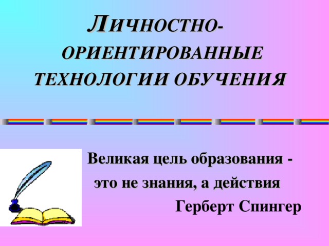 Л ИЧНОСТНО-  ОРИЕНТИРОВАННЫЕ ТЕХНОЛОГИИ ОБУЧЕНИЯ     Великая цель образования -  это не знания, а действия   Герберт Спингер