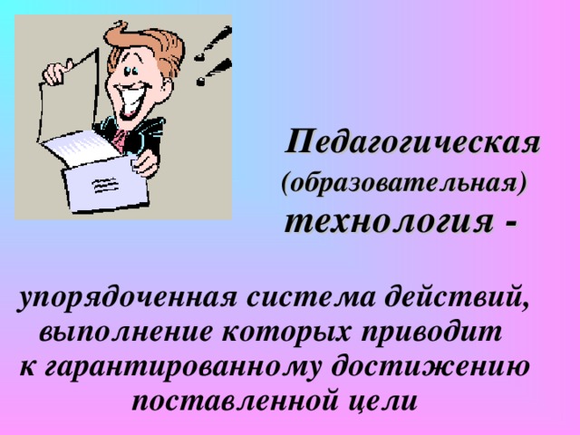 Педагогическая   (образовательная)   технология -    упорядоченная система действий, выполнение которых приводит  к гарантированному достижению поставленной цели