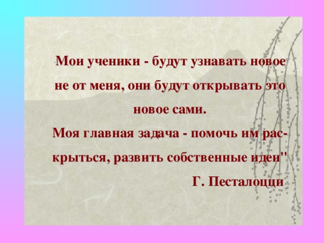 Мои ученики - будут узнавать новое не от меня, они будут открывать это новое сами. Моя главная задача - помочь им раскрыться, развить собственные идеи