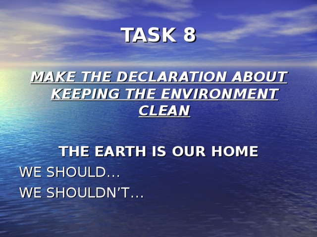 TASK 8 MAKE THE DECLARATION ABOUT KEEPING THE ENVIRONMENT CLEAN  THE EARTH IS OUR HOME WE SHOULD … WE SHOULDN’T …