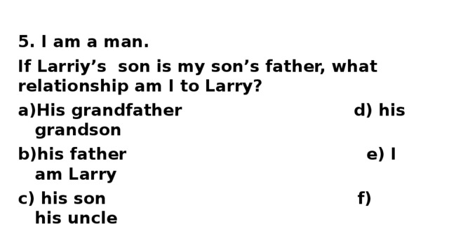 5. I am a man. If Larriy’s son is my son’s father, what relationship am I to Larry?