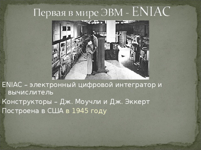 ENIAC – электронный цифровой интегратор и вычислитель Конструкторы – Дж. Моучли и Дж. Эккерт Построена в США в 1945 году