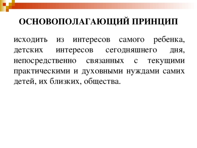 ОСНОВОПОЛАГАЮЩИЙ ПРИНЦИП исходить из интересов самого ребенка, детских интересов сегодняшнего дня, непосредственно связанных с текущими практическими и духовными нуждами самих детей, их близких, общества.