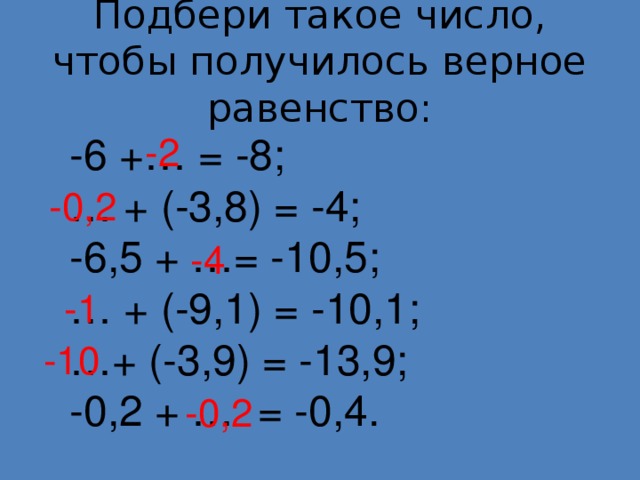 Подбери такое число, чтобы получилось верное равенство: -6 +… = -8;     … + (-3,8) = -4; -6,5 + …= -10,5;   … + (-9,1) = -10,1; … + (-3,9) = -13,9;    -0,2 + … = -0,4. -2 -0,2 -4 -1 -10 -0,2
