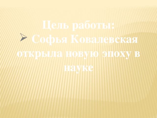 Цель работы:  Софья Ковалевская открыла новую эпоху в науке