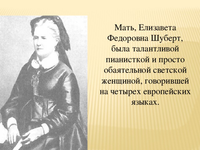 Мать, Елизавета Федоровна Шуберт, была талантливой пианисткой и просто обаятельной светской женщиной, говорившей на четырех европейских языках.