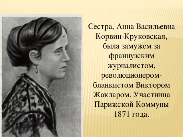 Сестра, Анна Васильевна Корвин-Круковская, была замужем за французским журналистом, революционером-бланкистом Виктором Жакларом. Участница Парижской Коммуны 1871 года.