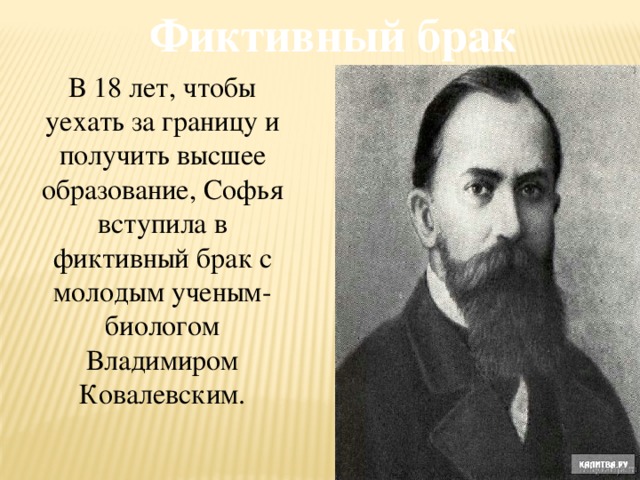 Фиктивный брак В 18 лет, чтобы уехать за границу и получить высшее образование, Софья вступила в фиктивный брак с молодым ученым-биологом Владимиром Ковалевским.