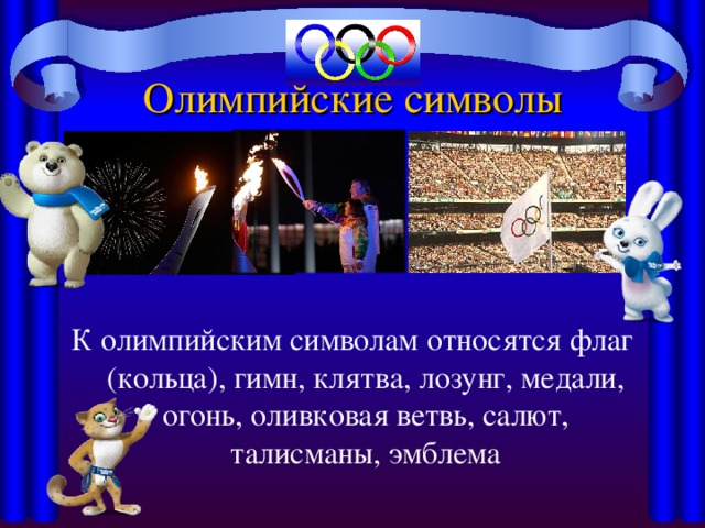 Олимпийские символы   К олимпийским символам относятся флаг (кольца), гимн, клятва, лозунг, медали, огонь, оливковая ветвь, салют, талисманы, эмблема