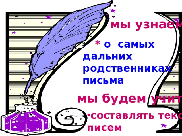 мы узнаем:  * о самых дальних родственниках письма  мы будем учиться: составлять тексты писем