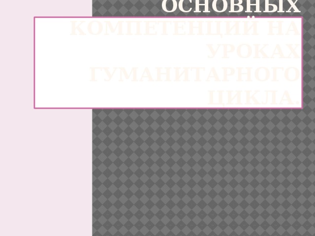 Формирование основных компетенций на уроках гуманитарного цикла.