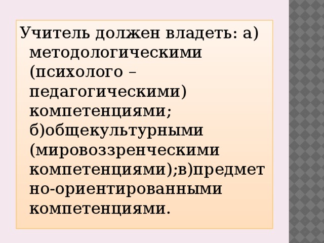 Учитель должен владеть: а) методологическими (психолого –педагогическими) компетенциями; б)общекультурными (мировоззренческими компетенциями);в)предметно-ориентированными компетенциями.