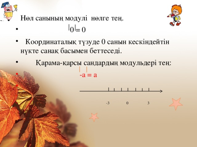 Нөл санының модулі нөлге тең.  0 = 0  Координаталық түзуде 0 санын кескіндейтін нүкте санақ басымен беттеседі.  Қарама-қарсы сандардың модульдері тең:  -а = a  -3  0 3