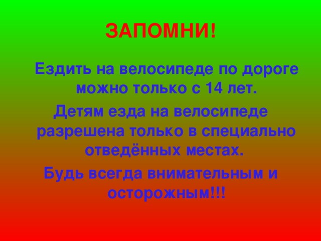 ЗАПОМНИ!  Ездить на велосипеде по дороге можно только с 14 лет. Детям езда на велосипеде разрешена только в специально отведённых местах. Будь всегда внимательным и осторожным!!!