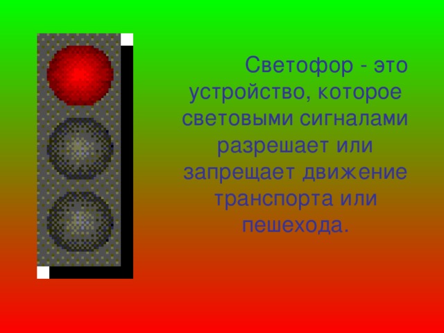 Светофор - это устройство, которое световыми сигналами разрешает или запрещает движение транспорта или пешехода.