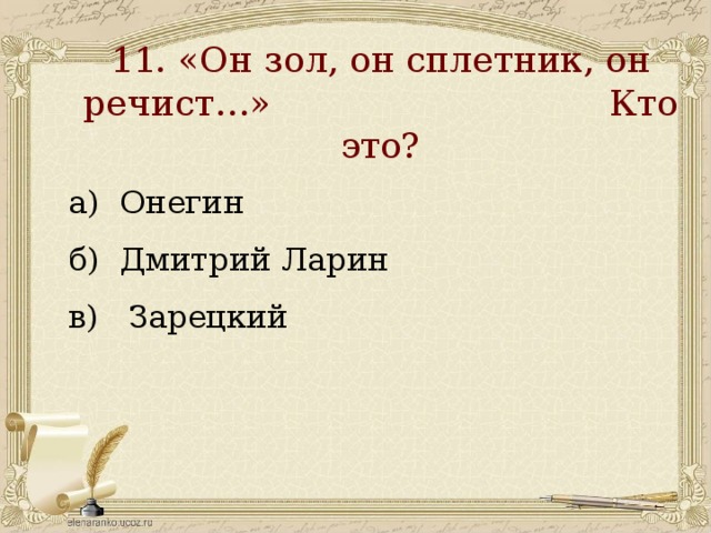 11. «Он зол, он сплетник, он речист…» Кто это?   а) Онегин б) Дмитрий Ларин в) Зарецкий