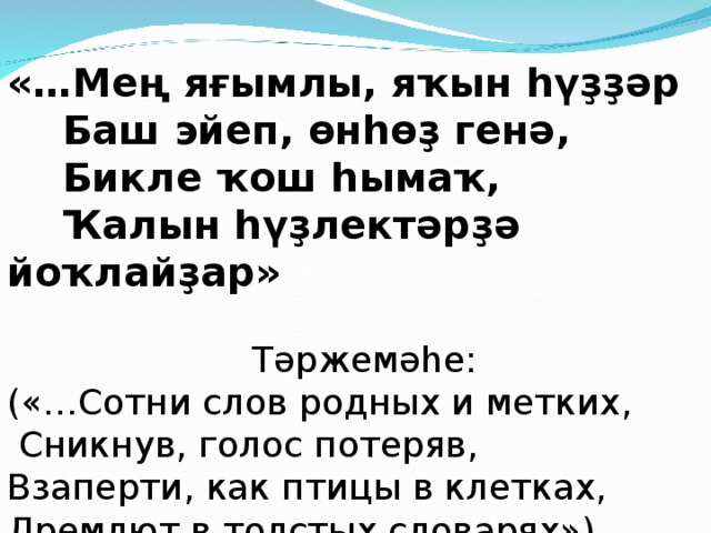 «…Мең яғымлы, яҡын һүҙҙәр  Баш эйеп, өнһөҙ генә,  Бикле ҡош һымаҡ,  Ҡалын һүҙлектәрҙә йоҡлайҙар» Тәржемәһе: («…Сотни слов родных и метких,  Сникнув, голос потеряв, Взаперти, как птицы в клетках, Дремлют в толстых словарях»)