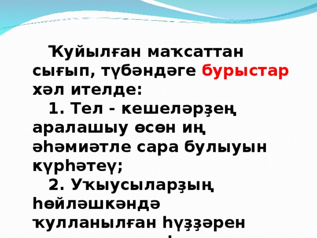 Ҡуйылған маҡсаттан сығып, түбәндәге бурыстар хәл ителде: 1. Тел - кешеләрҙең аралашыу өсөн иң әһәмиәтле сара булыуын күрһәтеү; 2. Уҡыусыларҙың һөйләшкәндә ҡулланылған һүҙҙәрен тикшереү, күрһәтеү.