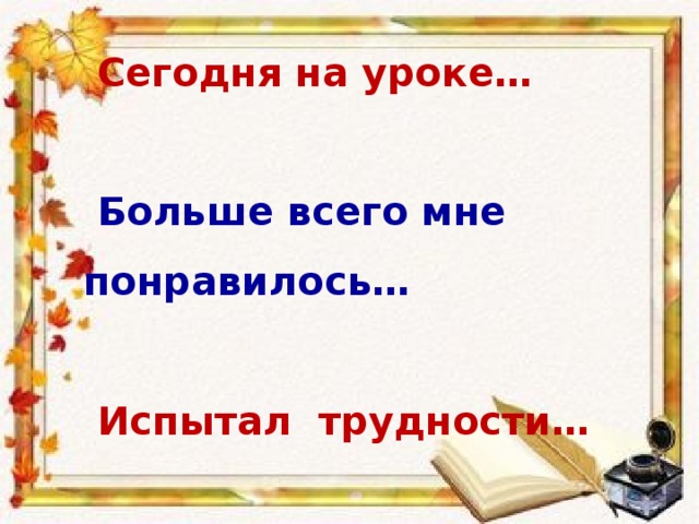 Сегодня на уроке…  Больше всего мне понравилось…  Испытал трудности…