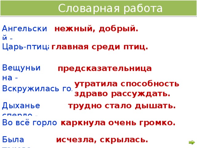 Словарная работа Ангельский - нежный, добрый. Царь-птица - главная среди птиц. Вещуньина - предсказательница утратила способность здраво рассуждать.  Вскружилась голова - трудно стало дышать. Дыханье сперло - Во всё горло - каркнула очень громко.  Была такова - исчезла, скрылась.