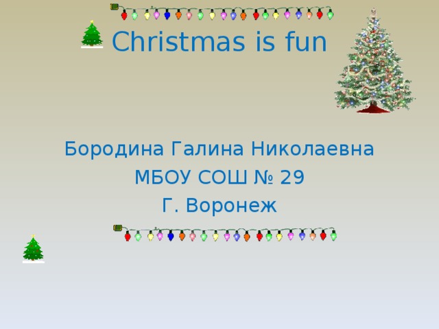 Christmas is fun Бородина Галина Николаевна МБОУ СОШ № 29 Г. Воронеж