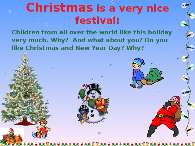 Christmas  is a very nice festival !   Children from all over the world like this holiday very much. Why? And what about you? Do you like Christmas and New Year Day? Why?