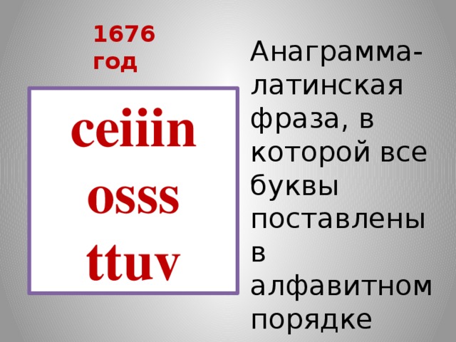 1676 год Анаграмма- латинская фраза, в которой все буквы поставлены в алфавитном порядке сeiiin оsss ttuv