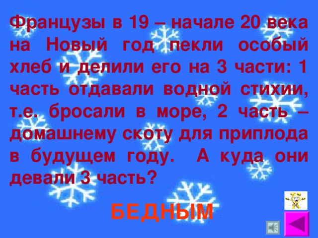 Французы в 19 – начале 20 века на Новый год пекли особый хлеб и делили его на 3 части: 1 часть отдавали водной стихии, т.е. бросали в море, 2 часть – домашнему скоту для приплода в будущем году. А куда они девали 3 часть? БЕДНЫМ