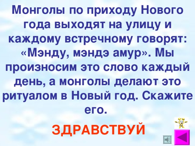 Монголы по приходу Нового года выходят на улицу и каждому встречному говорят: «Мэнду, мэндэ амур». Мы произносим это слово каждый день, а монголы делают это ритуалом в Новый год. Скажите его. ЗДРАВСТВУЙ