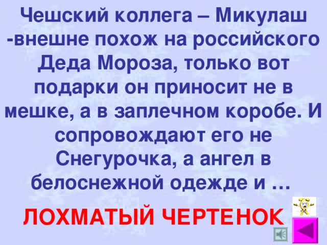 Чешский коллега – Микулаш -внешне похож на российского Деда Мороза, только вот подарки он приносит не в мешке, а в заплечном коробе. И сопровождают его не Снегурочка, а ангел в белоснежной одежде и … ЛОХМАТЫЙ ЧЕРТЕНОК