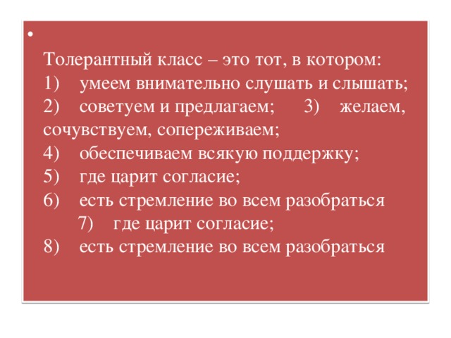 Толерантный класс – это тот, в котором: 1)    умеем внимательно слушать и слышать;  2)    советуем и предлагаем; 3)    желаем, сочувствуем, сопереживаем;  4)    обеспечиваем всякую поддержку; 5)    где царит согласие;  6)    есть стремление во всем разобраться 7)    где царит согласие;  8)    есть стремление во всем разобраться