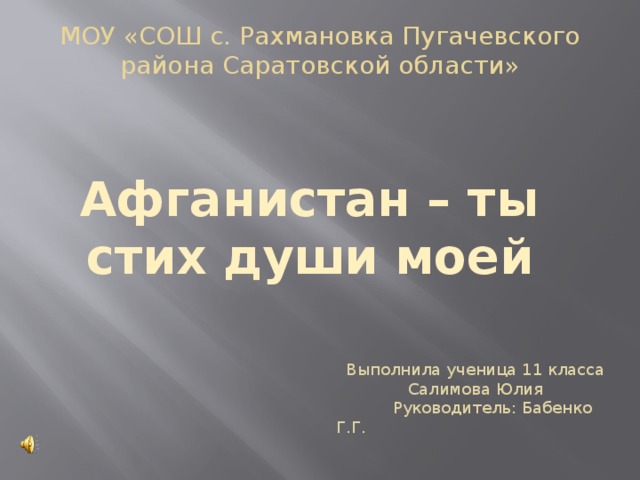 МОУ «СОШ с. Рахмановка Пугачевского района Саратовской области» Афганистан – ты стих души моей Выполнила ученица 11 класса Салимова Юлия  Руководитель: Бабенко Г.Г.