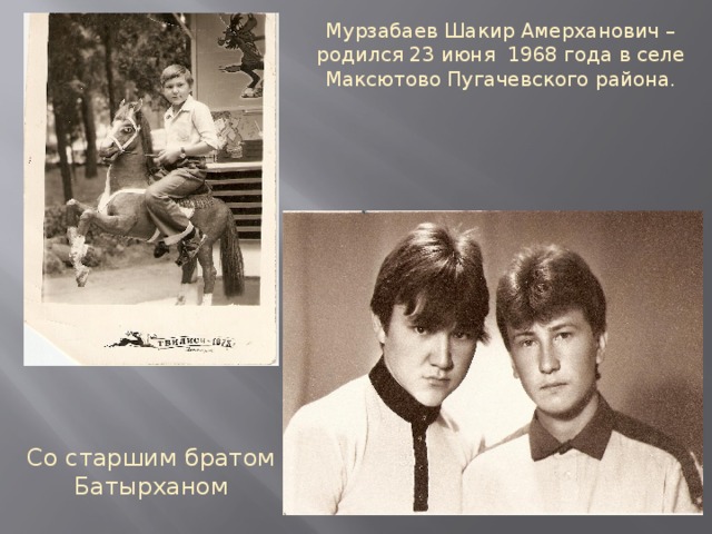 Мурзабаев Шакир Амерханович – родился 23 июня 1968 года в селе Максютово Пугачевского района. Со старшим братом Батырханом